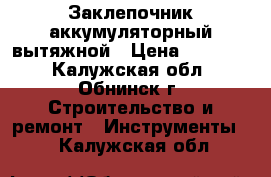 Заклепочник аккумуляторный вытяжной › Цена ­ 25 000 - Калужская обл., Обнинск г. Строительство и ремонт » Инструменты   . Калужская обл.